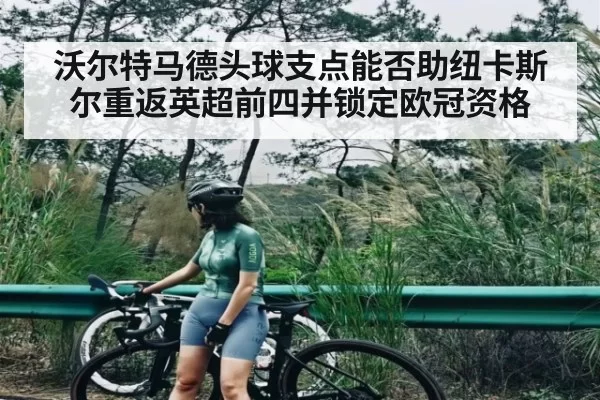 沃尔特马德头球支点能否助纽卡斯尔重返英超前四并锁定欧冠资格